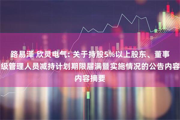 路易泽 欣灵电气: 关于持股5%以上股东、董事及高级管理人员减持计划期限届满暨实施情况的公告内容摘要