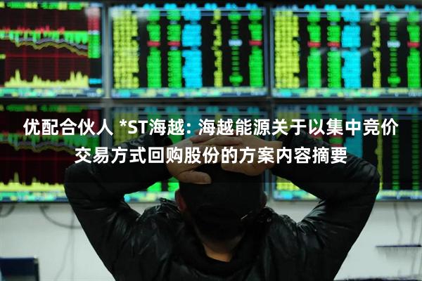 优配合伙人 *ST海越: 海越能源关于以集中竞价交易方式回购股份的方案内容摘要