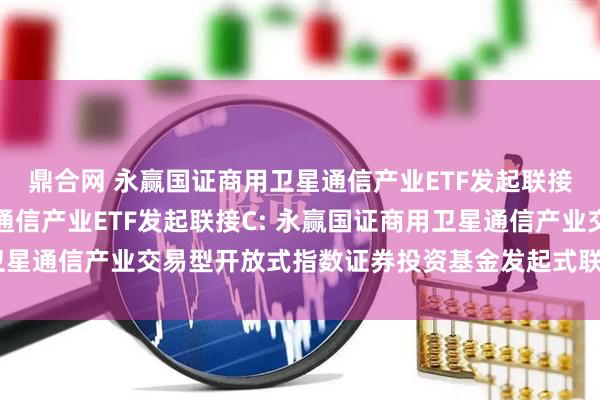 鼎合网 永赢国证商用卫星通信产业ETF发起联接A,永赢国证商用卫星通信产业ETF发起联接C: 永赢国证商用卫星通信产业交易型开放式指数证券投资基金发起式联接基金基金合同