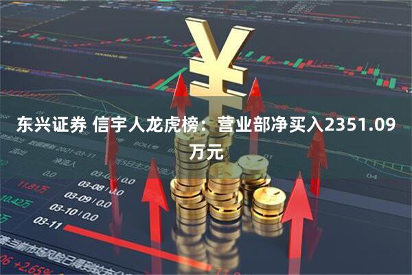 东兴证券 信宇人龙虎榜：营业部净买入2351.09万元