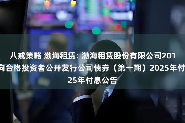 八戒策略 渤海租赁: 渤海租赁股份有限公司2018年面向合格投资者公开发行公司债券（第一期）2025年付息公告