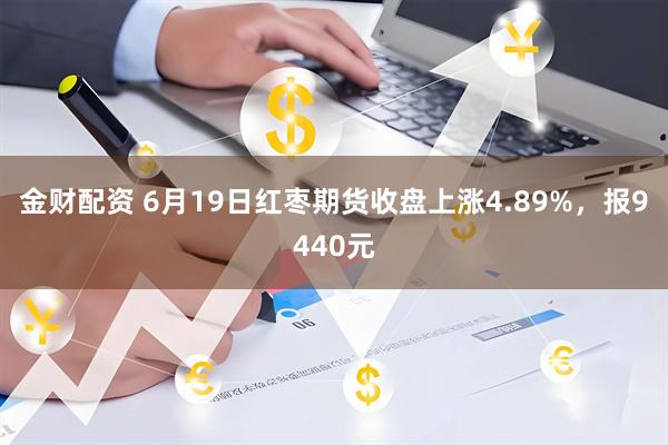 金财配资 6月19日红枣期货收盘上涨4.89%，报9440元