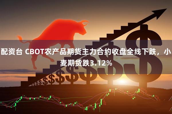 配资台 CBOT农产品期货主力合约收盘全线下跌，小麦期货跌3.12%