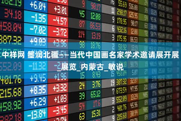 中祥网 墨润北疆——当代中国画名家学术邀请展开展_展览_内蒙古_敏说