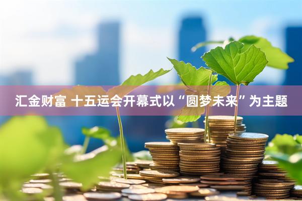 汇金财富 十五运会开幕式以“圆梦未来”为主题