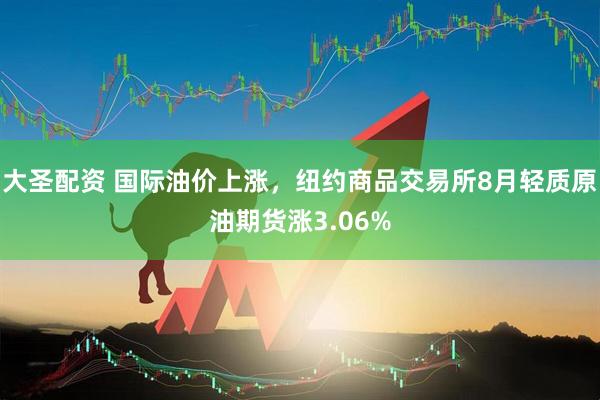 大圣配资 国际油价上涨，纽约商品交易所8月轻质原油期货涨3.06%