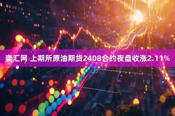 奕汇网 上期所原油期货2408合约夜盘收涨2.11%