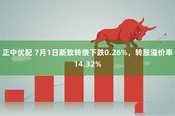 正中优配 7月1日新致转债下跌0.26%，转股溢价率14.32%