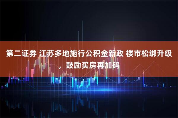 第二证券 江苏多地施行公积金新政 楼市松绑升级，鼓励买房再加码
