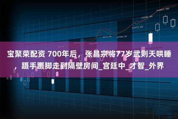 宝聚荣配资 700年后，张昌宗将77岁武则天哄睡，蹑手蹑脚走到隔壁房间_宫廷中_才智_外界