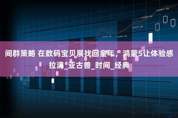 间群策略 在数码宝贝展找回童年,鸿蒙5让体验感拉满_亚古兽_时间_经典