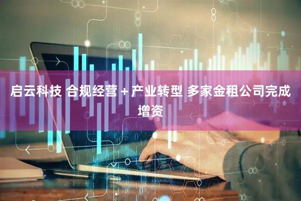 启云科技 合规经营＋产业转型 多家金租公司完成增资