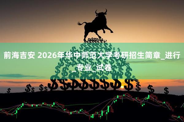 前海吉安 2026年华中师范大学考研招生简章_进行_专业_试卷