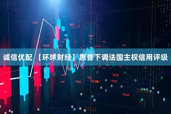 诚信优配 【环球财经】惠誉下调法国主权信用评级