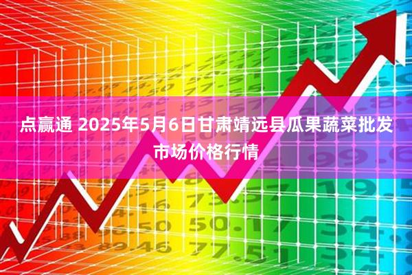 点赢通 2025年5月6日甘肃靖远县瓜果蔬菜批发市场价格行情