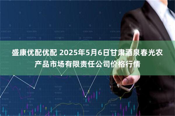 盛康优配优配 2025年5月6日甘肃酒泉春光农产品市场有限责任公司价格行情