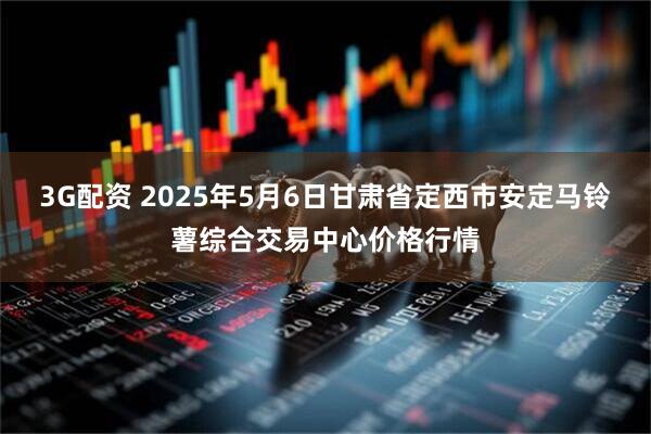 3G配资 2025年5月6日甘肃省定西市安定马铃薯综合交易中心价格行情