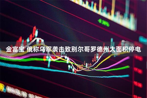 金富宝 俄称乌军袭击致别尔哥罗德州大面积停电