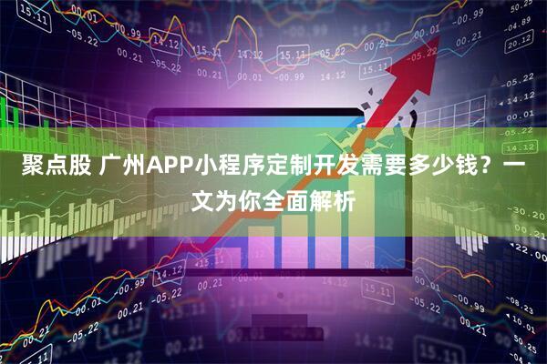 聚点股 广州APP小程序定制开发需要多少钱？一文为你全面解析