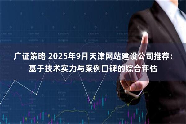 广证策略 2025年9月天津网站建设公司推荐：基于技术实力与案例口碑的综合评估