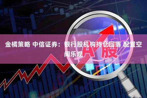 金橘策略 中信证券：银行股机构持仓回落 配置空间乐观