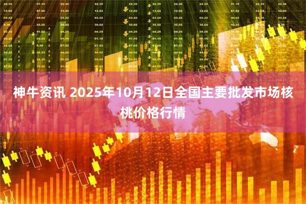 神牛资讯 2025年10月12日全国主要批发市场核桃价格行情