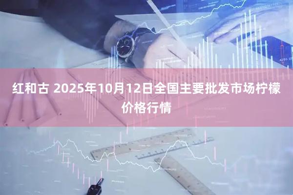 红和古 2025年10月12日全国主要批发市场柠檬价格行情