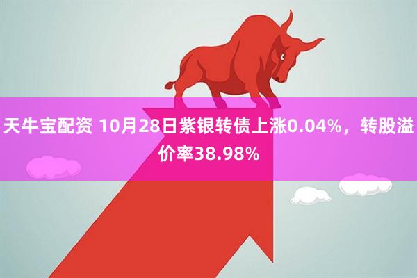 天牛宝配资 10月28日紫银转债上涨0.04%，转股溢价率38.98%
