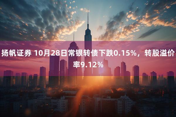 扬帆证券 10月28日常银转债下跌0.15%，转股溢价率9.12%