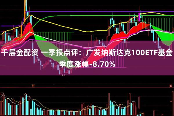 千层金配资 一季报点评：广发纳斯达克100ETF基金季度涨幅-8.70%