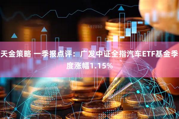天金策略 一季报点评：广发中证全指汽车ETF基金季度涨幅1.15%