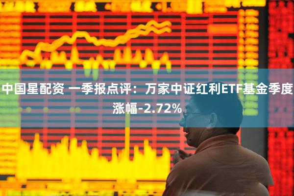 中国星配资 一季报点评：万家中证红利ETF基金季度涨幅-2.72%
