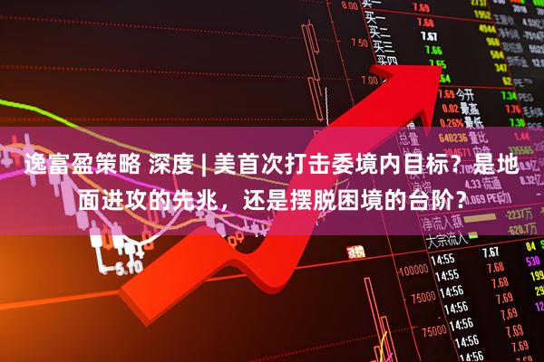 逸富盈策略 深度 | 美首次打击委境内目标？是地面进攻的先兆，还是摆脱困境的台阶？