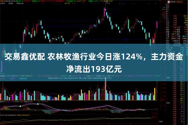 交易鑫优配 农林牧渔行业今日涨124%，主力资金净流出193亿元